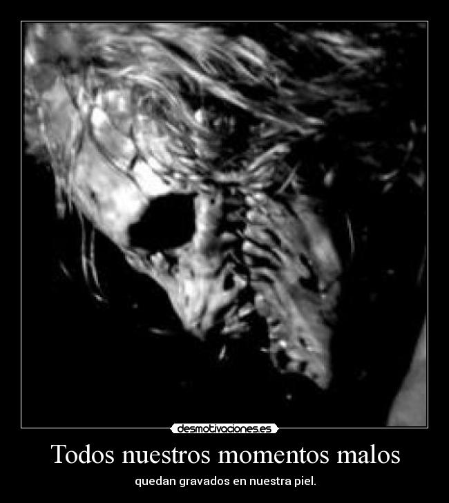 Todos nuestros momentos malos - quedan gravados en nuestra piel.