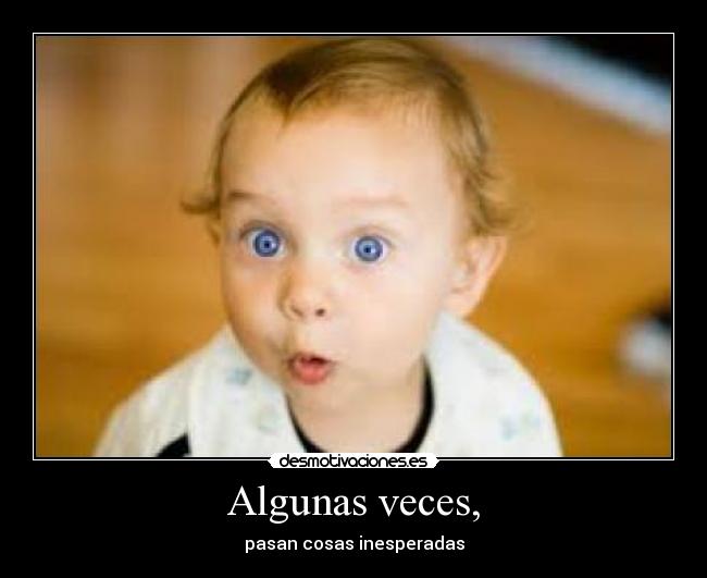 Algunas veces, - pasan cosas inesperadas