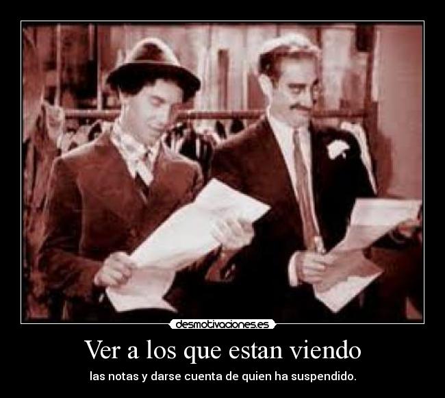 Ver a los que estan viendo - las notas y darse cuenta de quien ha suspendido.