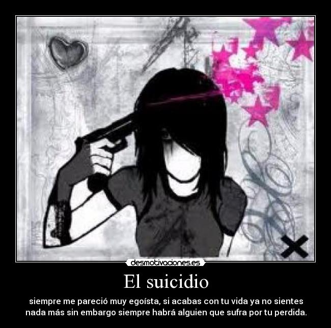 El suicidio - siempre me pareció muy egoísta, si acabas con tu vida ya no sientes
nada más sin embargo siempre habrá alguien que sufra por tu perdida.