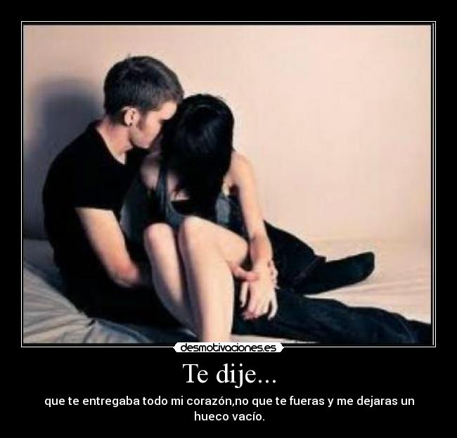 Te dije... - que te entregaba todo mi corazón,no que te fueras y me dejaras un hueco vacío.