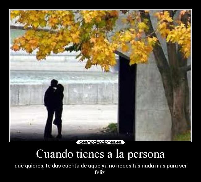 Cuando tienes a la persona - que quieres, te das cuenta de uque ya no necesitas nada más para ser feliz