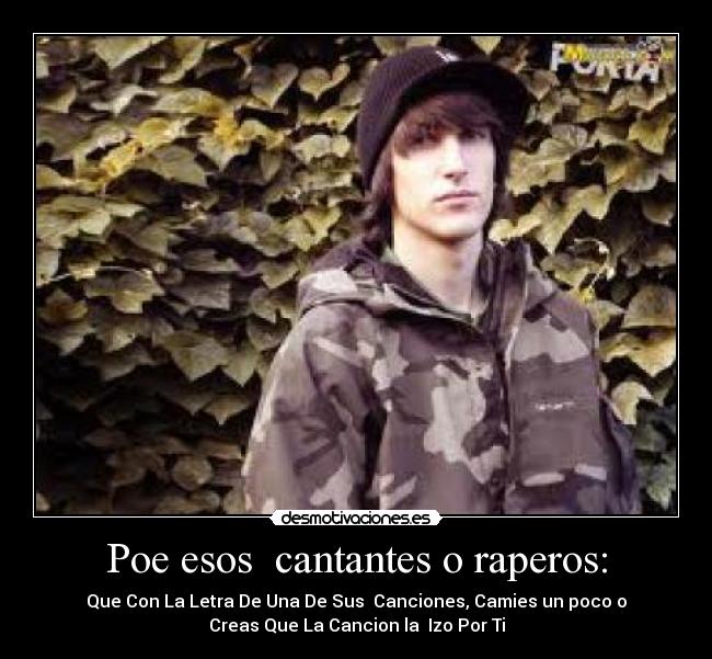 Poe esos  cantantes o raperos: - Que Con La Letra De Una De Sus  Canciones, Camies un poco o
Creas Que La Cancion la  Izo Por Ti