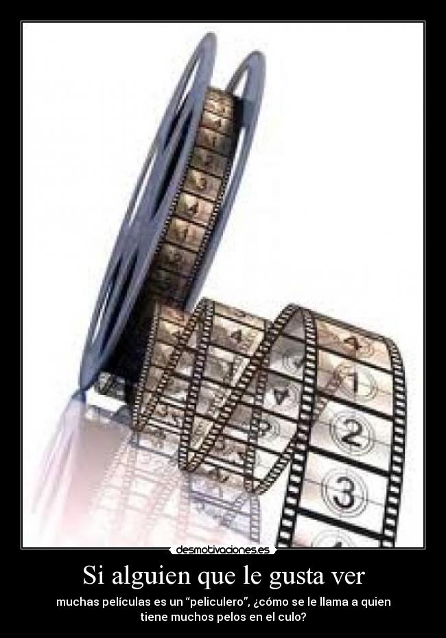 Si alguien que le gusta ver - muchas películas es un “peliculero”, ¿cómo se le llama a quien
tiene muchos pelos en el culo?