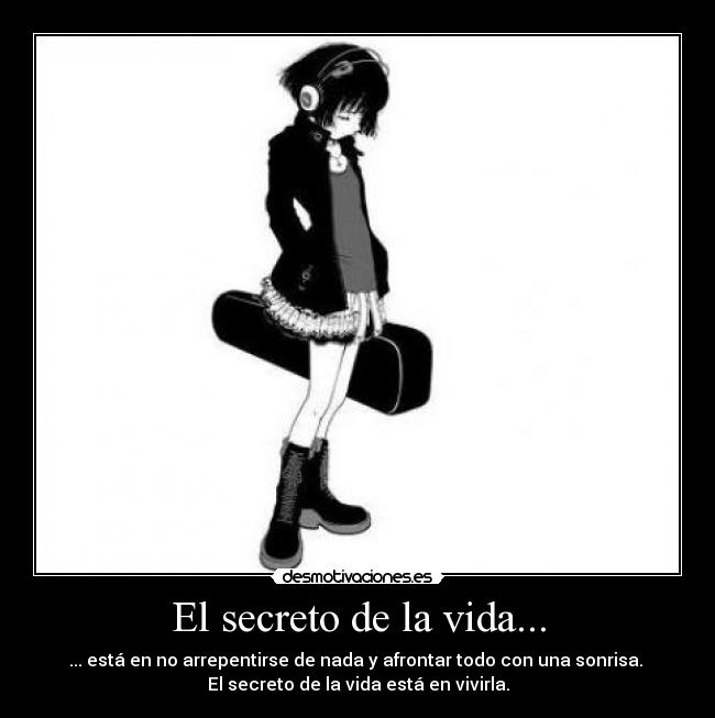 El secreto de la vida... - ... está en no arrepentirse de nada y afrontar todo con una sonrisa. 
El secreto de la vida está en vivirla.