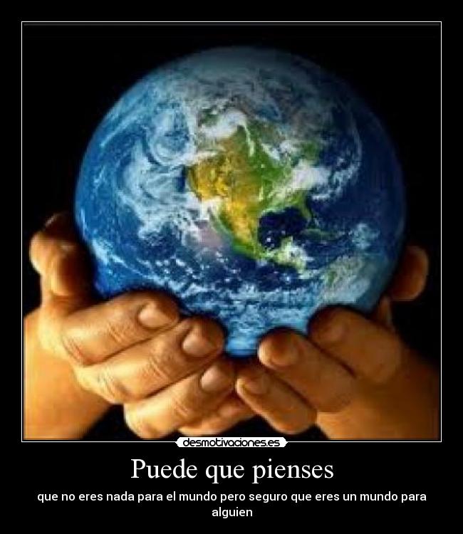 Puede que pienses - que no eres nada para el mundo pero seguro que eres un mundo para alguien
