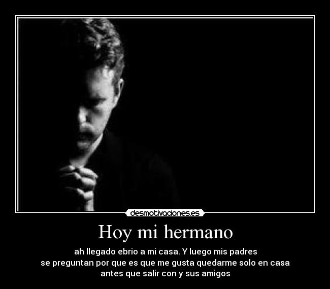 Hoy mi hermano - ah llegado ebrio a mi casa. Y luego mis padres
se preguntan por que es que me gusta quedarme solo en casa
antes que salir con y sus amigos