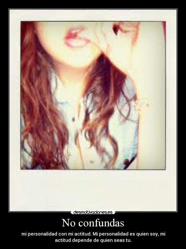 No confundas - mi personalidad con mi actitud. Mi personalidad es quien soy, mi
actitud depende de quien seas tu.