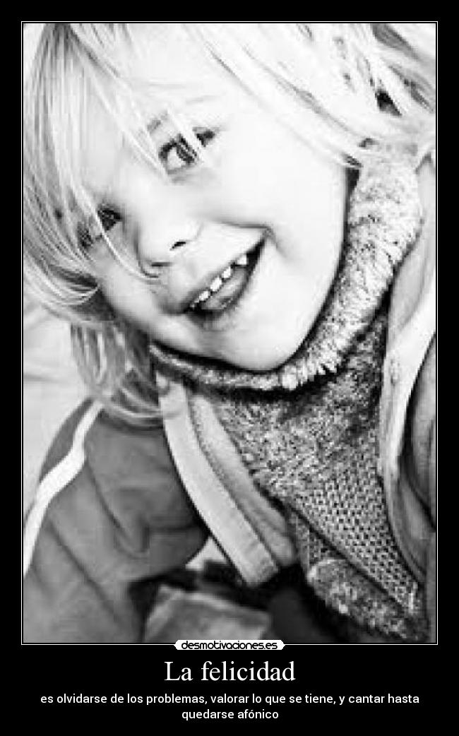 La felicidad - es olvidarse de los problemas, valorar lo que se tiene, y cantar hasta quedarse afónico
