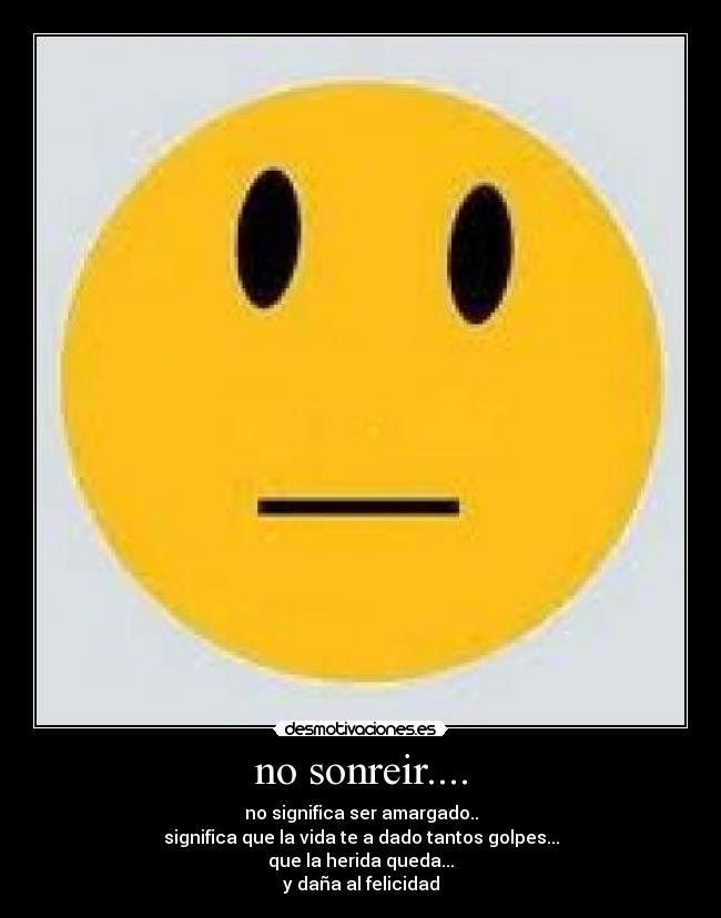 no sonreir.... - no significa ser amargado..
significa que la vida te a dado tantos golpes...
que la herida queda...
y daña al felicidad
