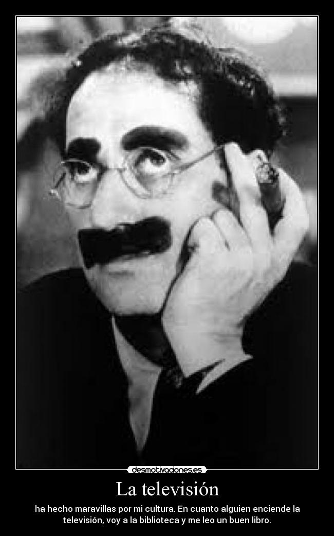 La televisión - ha hecho maravillas por mi cultura. En cuanto alguien enciende la
televisión, voy a la biblioteca y me leo un buen libro.