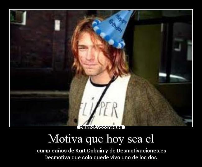 Motiva que hoy sea el - cumpleaños de Kurt Cobain y de Desmotivaciones.es
Desmotiva que solo quede vivo uno de los dos.