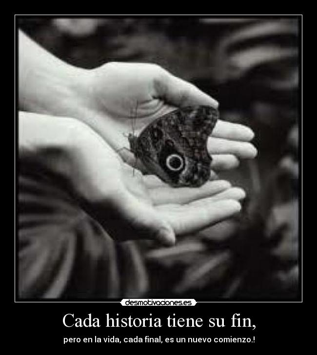 Cada historia tiene su fin, - pero en la vida, cada final, es un nuevo comienzo.!