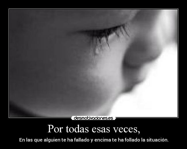 Por todas esas veces, - En las que alguien te ha fallado y encima te ha follado la situación.