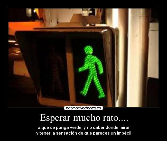 Esperar mucho rato.... - a que se ponga verde, y no saber donde mirar
y tener la sensación de que pareces un imbécil