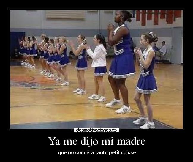 Ya me dijo mi madre - que no comiera tanto petit suisse