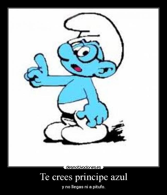 Te crees principe azul - y no llegas ni a pitufo.