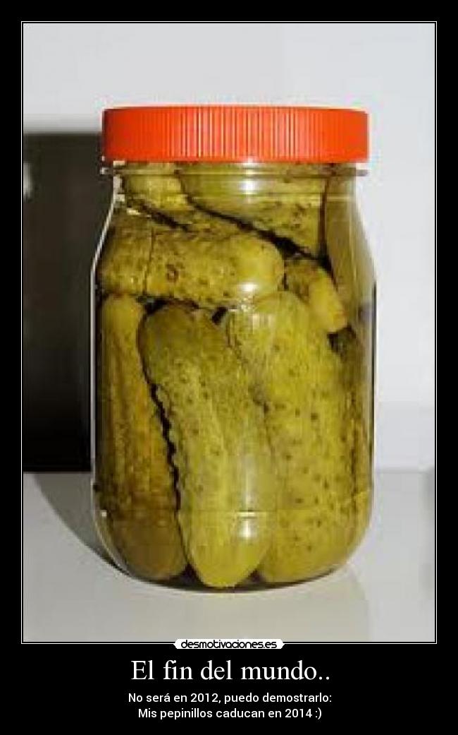 El fin del mundo.. - No será en 2012, puedo demostrarlo:
Mis pepinillos caducan en 2014 :)