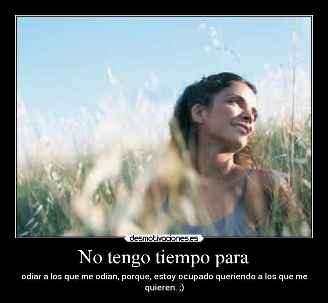 No tengo tiempo para - odiar a los que me odian, porque, estoy ocupado queriendo a los que me quieren. ;)
