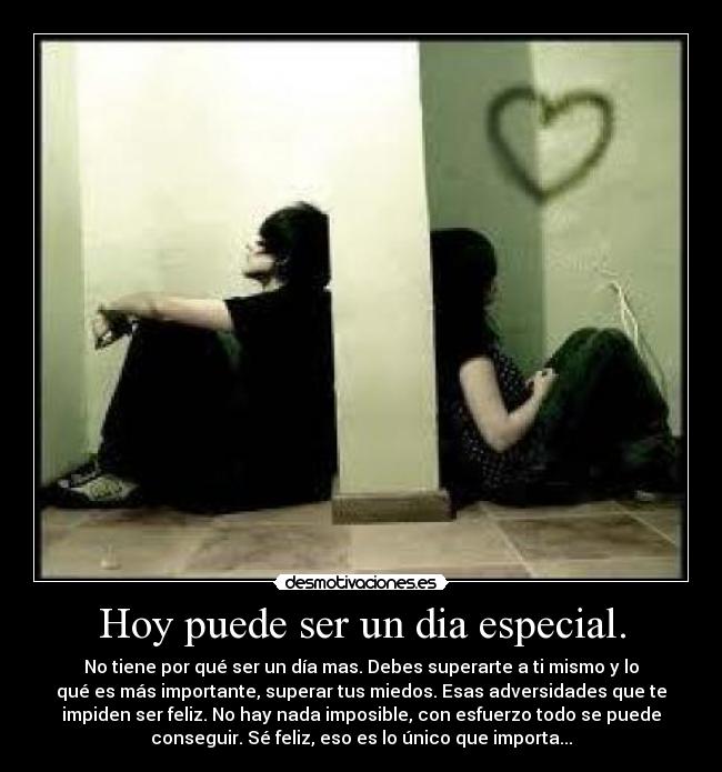 Hoy puede ser un dia especial. - No tiene por qué ser un día mas. Debes superarte a ti mismo y lo
qué es más importante, superar tus miedos. Esas adversidades que te
impiden ser feliz. No hay nada imposible, con esfuerzo todo se puede
conseguir. Sé feliz, eso es lo único que importa...