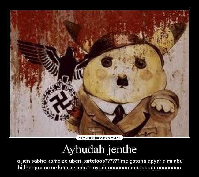 Ayhudah jenthe - aljien sabhe komo ze uben karteloos?????? me gstaria apyar a mi abu
hitlher pro no se kmo se suben ayudaaaaaaaaaaaaaaaaaaaaaaaaa