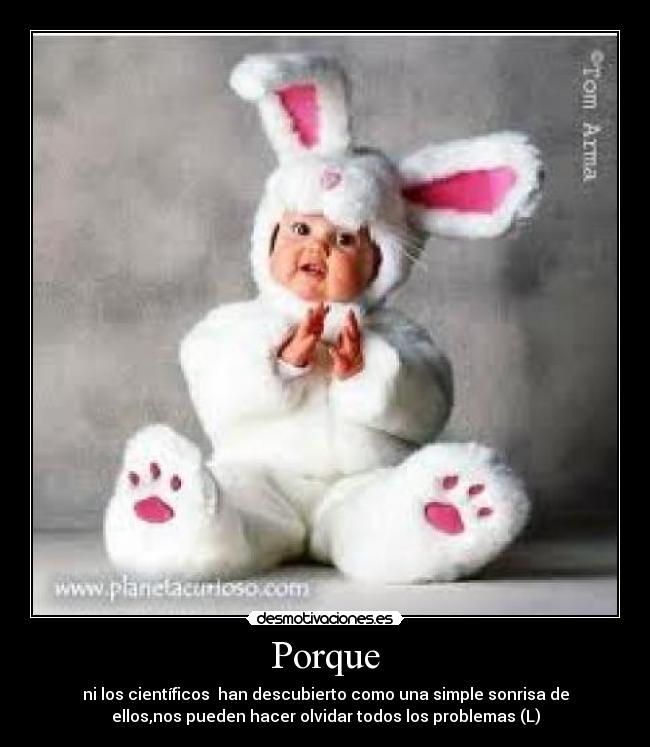 Porque - ni los científicos  han descubierto como una simple sonrisa de
ellos,nos pueden hacer olvidar todos los problemas (L)