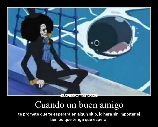 Cuando un buen amigo - te promete que te esperará en algún sitio, lo hará sin importar el
tiempo que tenga que esperar