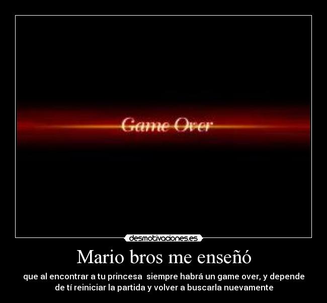 Mario bros me enseñó - que al encontrar a tu princesa siempre habrá un game over, y depende
de tí reiniciar la partida y volver a buscarla nuevamente