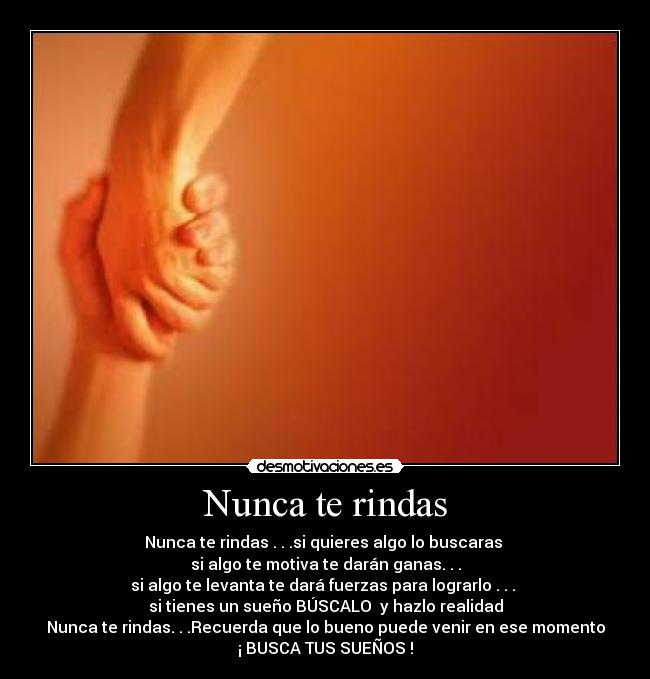 Nunca te rindas - Nunca te rindas . . .si quieres algo lo buscaras 
si algo te motiva te darán ganas. . .
si algo te levanta te dará fuerzas para lograrlo . . . 
si tienes un sueño BÚSCALO  y hazlo realidad
Nunca te rindas. . .Recuerda que lo bueno puede venir en ese momento
¡ BUSCA TUS SUEÑOS !