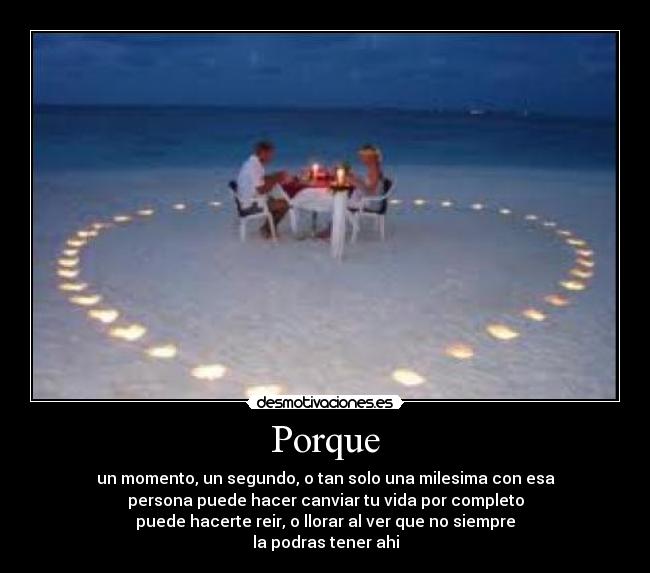 Porque - un momento, un segundo, o tan solo una milesima con esa
persona puede hacer canviar tu vida por completo
puede hacerte reir, o llorar al ver que no siempre
la podras tener ahi