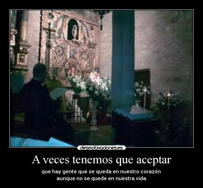 A veces tenemos que aceptar - que hay gente que se queda en nuestro corazón
aunque no se quede en nuestra vida.