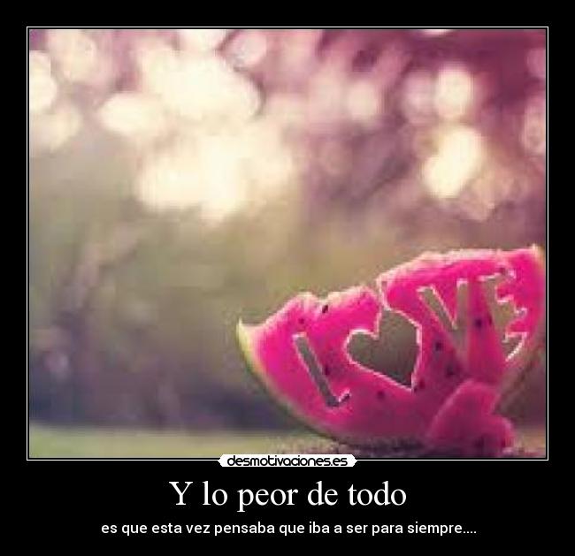 Y lo peor de todo - es que esta vez pensaba que iba a ser para siempre....