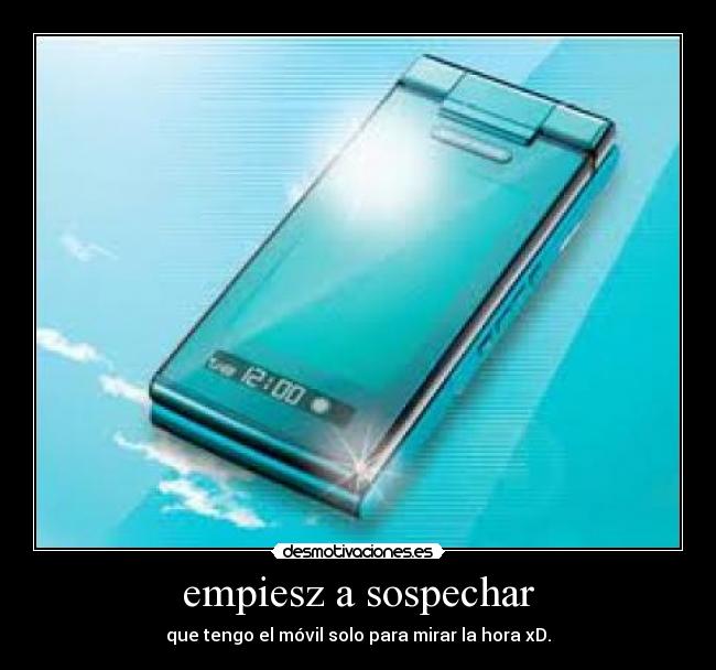 empiesz a sospechar - que tengo el móvil solo para mirar la hora xD.