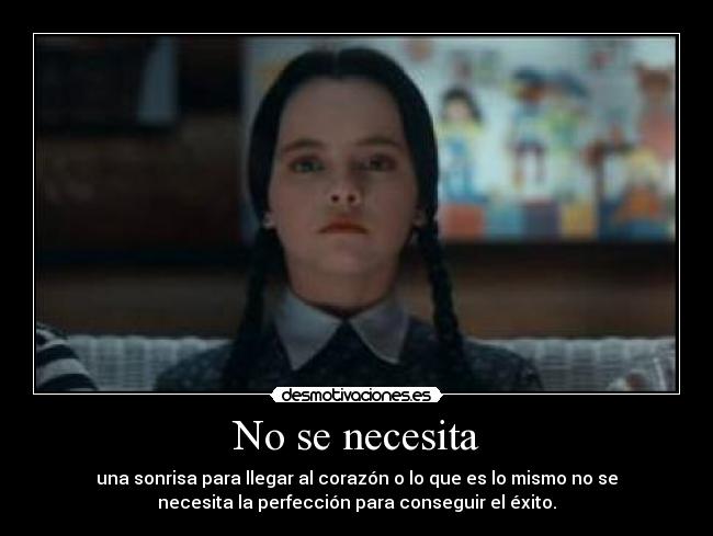 No se necesita - una sonrisa para llegar al corazón o lo que es lo mismo no se
necesita la perfección para conseguir el éxito.