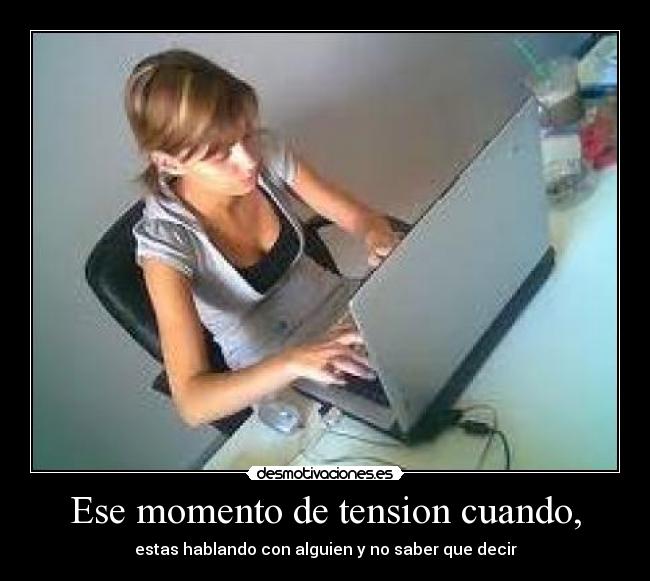 Ese momento de tension cuando, - estas hablando con alguien y no saber que decir