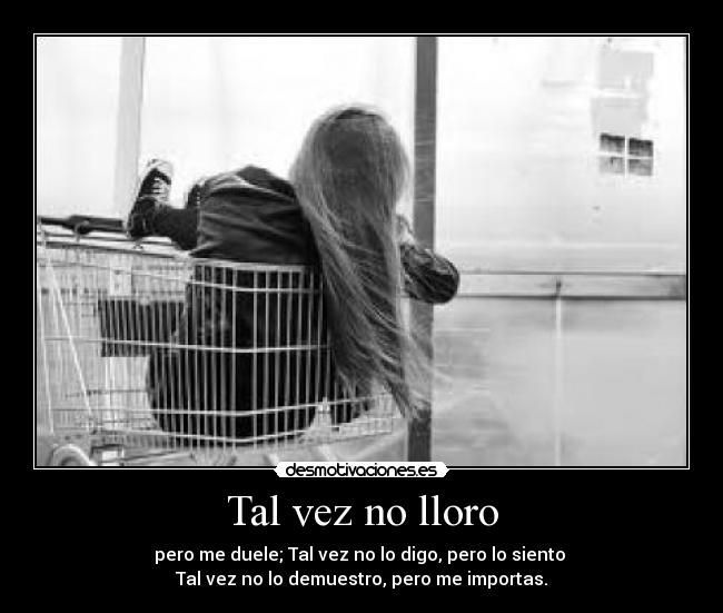 Tal vez no lloro - pero me duele; Tal vez no lo digo, pero lo siento
Tal vez no lo demuestro, pero me importas.