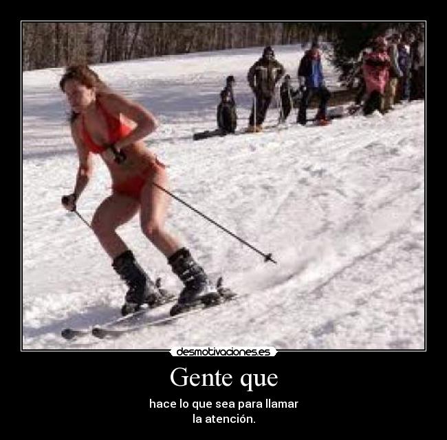 Gente que - hace lo que sea para llamar
la atención.