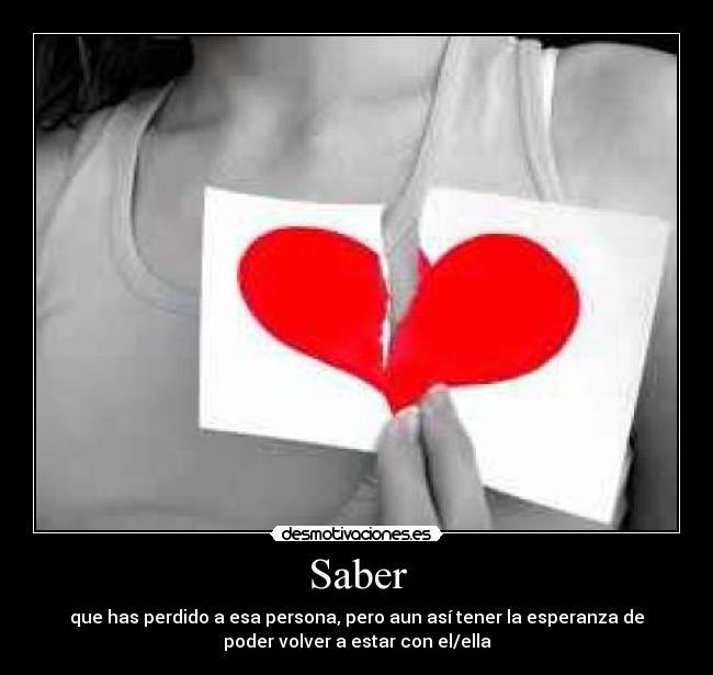 Saber - que has perdido a esa persona, pero aun así tener la esperanza de
poder volver a estar con el/ella