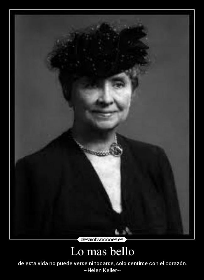 Lo mas bello - de esta vida no puede verse ni tocarse, solo sentirse con el corazón.
~Helen Keller~