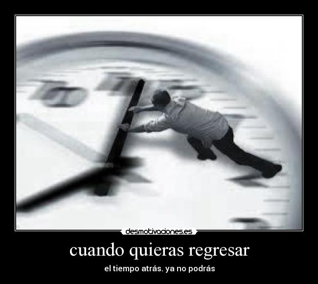 cuando quieras regresar - el tiempo atrás. ya no podrás