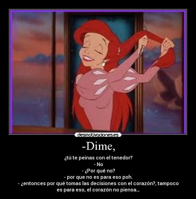 -Dime, - ¿tú te peinas con el tenedor?
- No
- ¿Por qué no?
- por que no es para eso poh.
- ¿entonces por qué tomas las decisiones con el corazón?, tampoco
es para eso, el corazón no piensa…