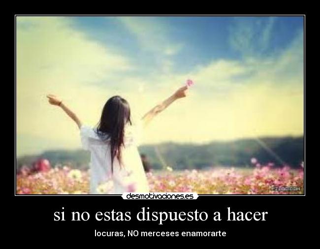 si no estas dispuesto a hacer - locuras, NO merceses enamorarte