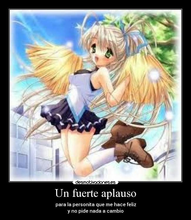 Un fuerte aplauso - para la personita que me hace feliz
y no pide nada a cambio