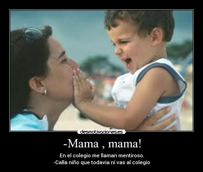 -Mama , mama! - En el colegio me llaman mentiroso.
-Calla niño que todavia ni vas al colegio