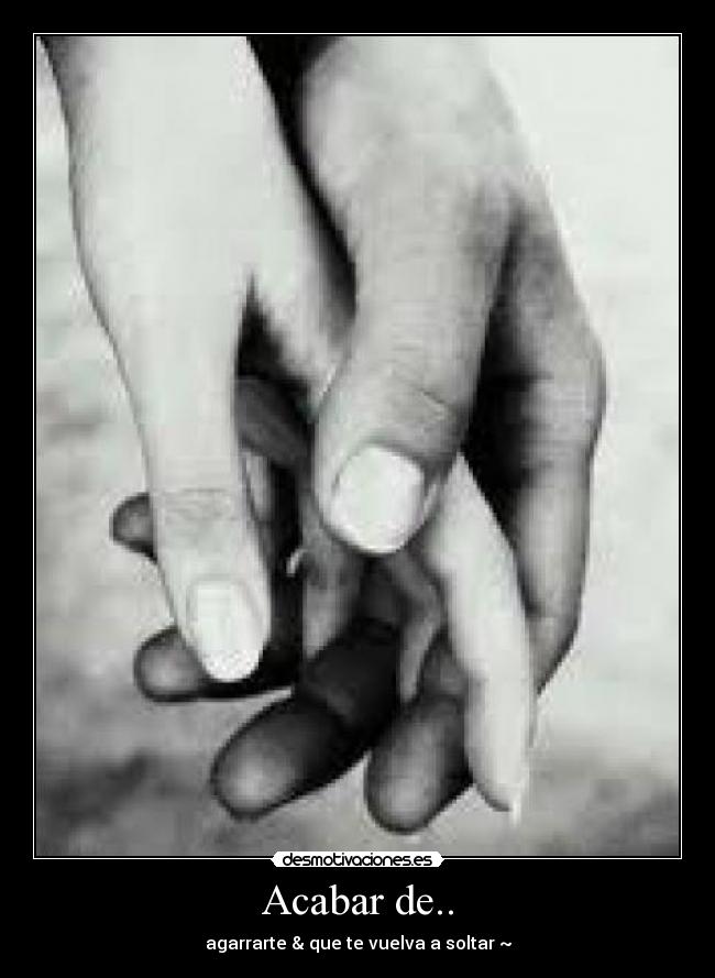 Acabar de.. - agarrarte & que te vuelva a soltar ~