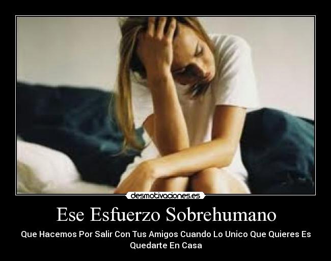 Ese Esfuerzo Sobrehumano - Que Hacemos Por Salir Con Tus Amigos Cuando Lo Unico Que Quieres Es
Quedarte En Casa