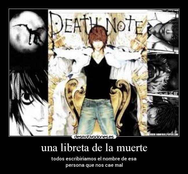 una libreta de la muerte - todos escribiriamos el nombre de esa
persona que nos cae mal