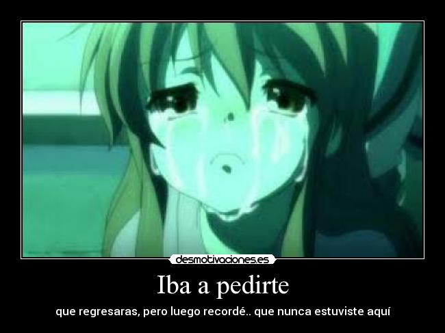 Iba a pedirte - que regresaras, pero luego recordé.. que nunca estuviste aquí