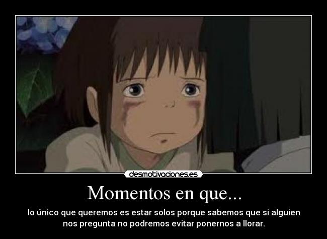 Momentos en que... - lo único que queremos es estar solos porque sabemos que si alguien
nos pregunta no podremos evitar ponernos a llorar.