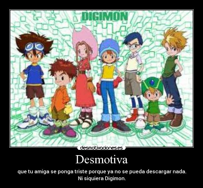 Desmotiva - que tu amiga se ponga triste porque ya no se pueda descargar nada.
Ni siquiera Digimon.